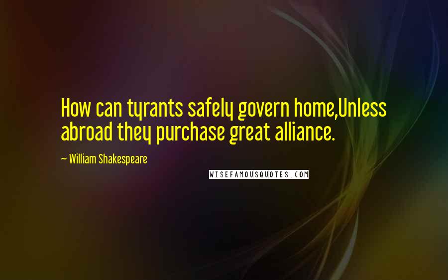 William Shakespeare Quotes: How can tyrants safely govern home,Unless abroad they purchase great alliance.