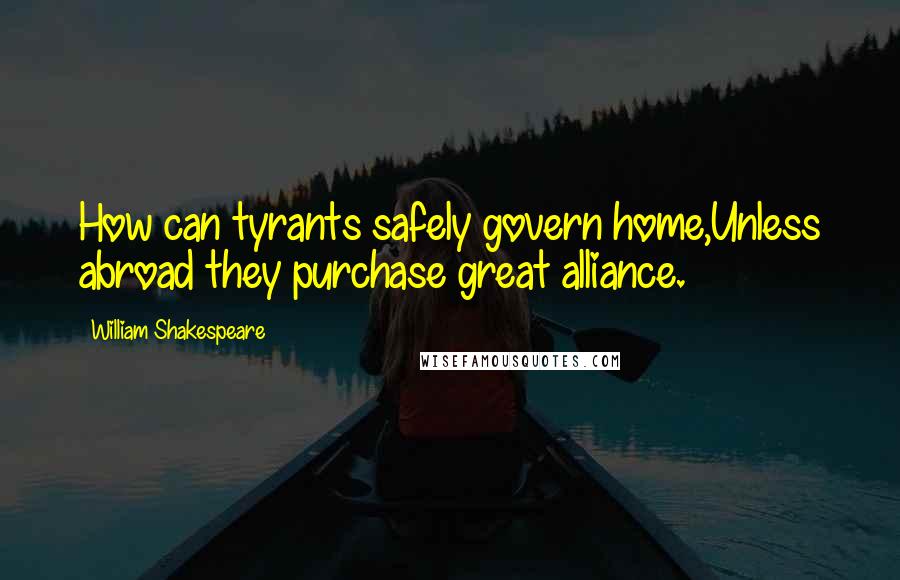 William Shakespeare Quotes: How can tyrants safely govern home,Unless abroad they purchase great alliance.