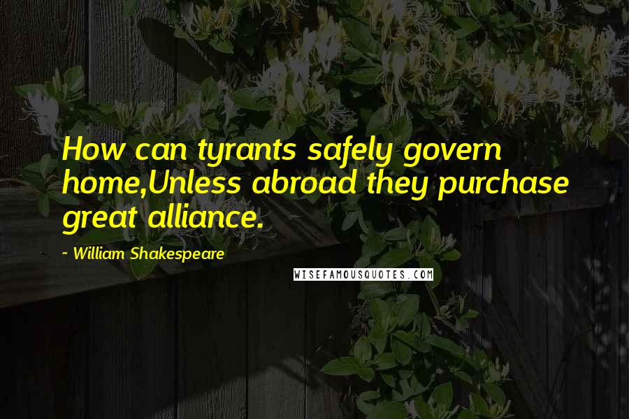 William Shakespeare Quotes: How can tyrants safely govern home,Unless abroad they purchase great alliance.