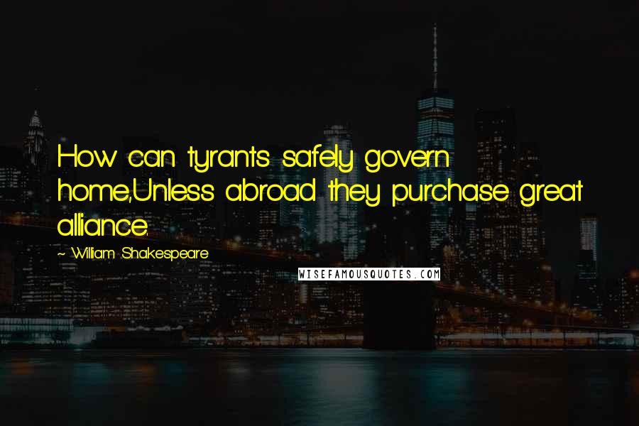 William Shakespeare Quotes: How can tyrants safely govern home,Unless abroad they purchase great alliance.