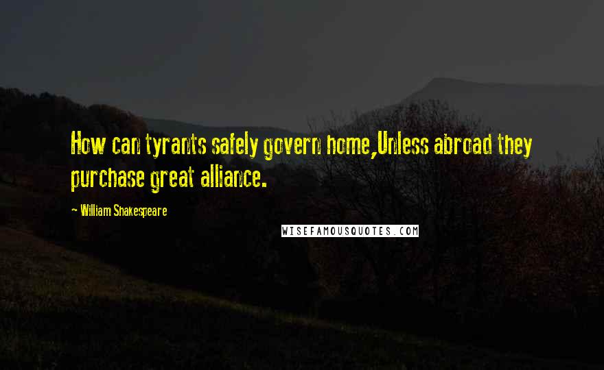 William Shakespeare Quotes: How can tyrants safely govern home,Unless abroad they purchase great alliance.