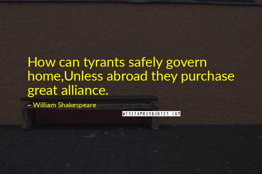 William Shakespeare Quotes: How can tyrants safely govern home,Unless abroad they purchase great alliance.