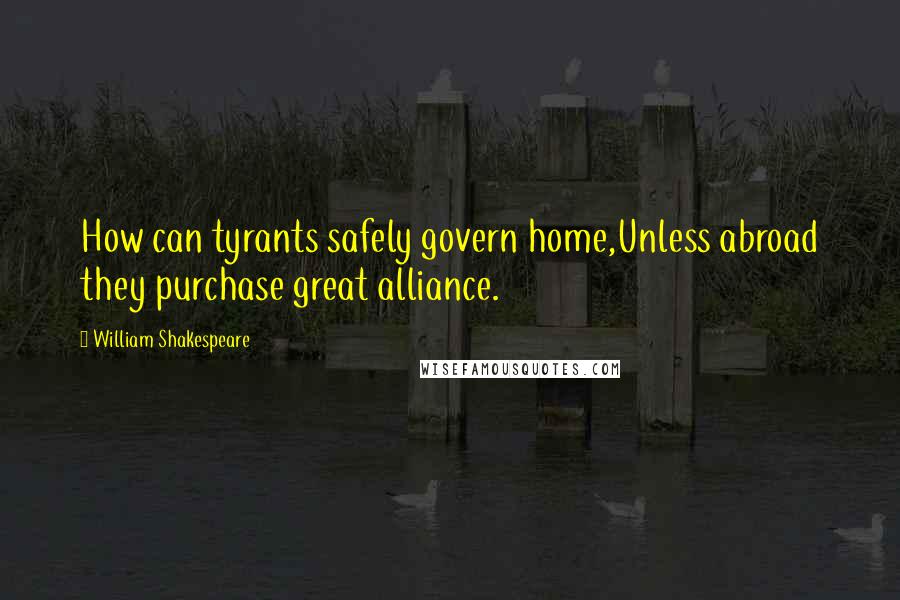 William Shakespeare Quotes: How can tyrants safely govern home,Unless abroad they purchase great alliance.