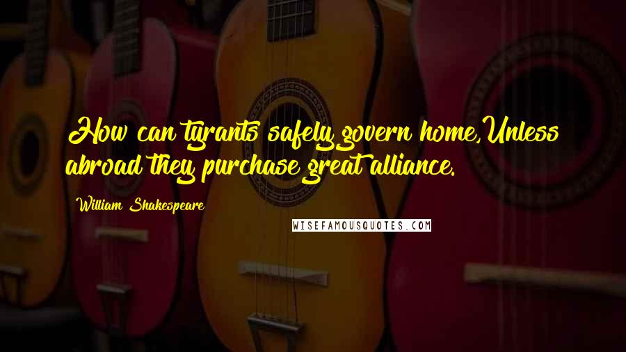 William Shakespeare Quotes: How can tyrants safely govern home,Unless abroad they purchase great alliance.