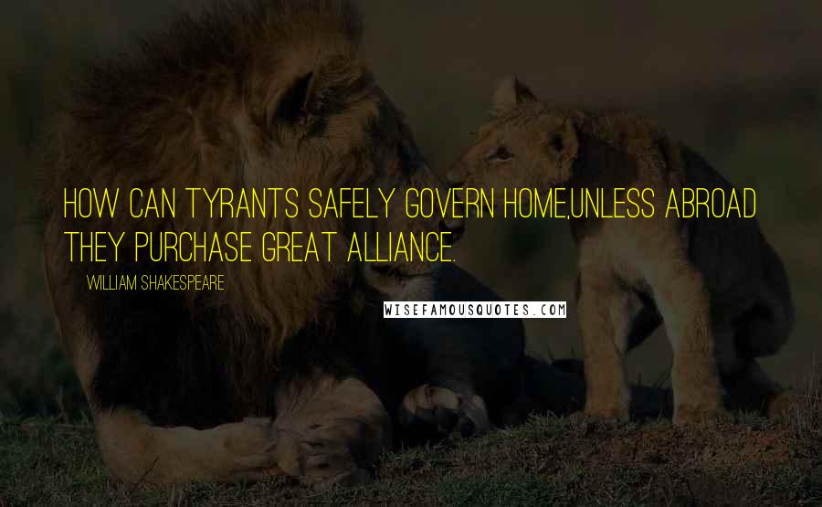 William Shakespeare Quotes: How can tyrants safely govern home,Unless abroad they purchase great alliance.