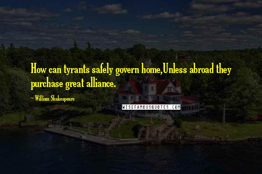 William Shakespeare Quotes: How can tyrants safely govern home,Unless abroad they purchase great alliance.