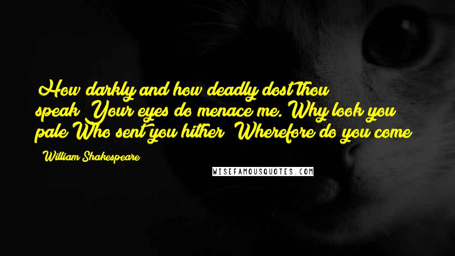 William Shakespeare Quotes: How darkly and how deadly dost thou speak!Your eyes do menace me. Why look you pale?Who sent you hither? Wherefore do you come?