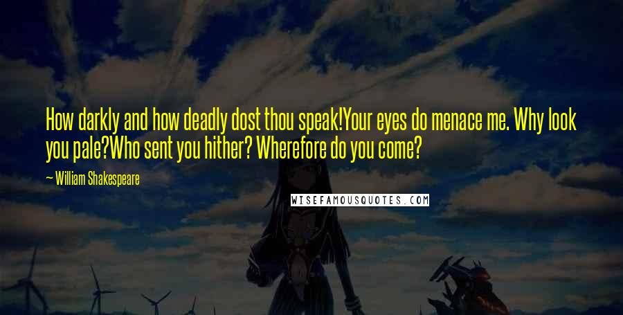 William Shakespeare Quotes: How darkly and how deadly dost thou speak!Your eyes do menace me. Why look you pale?Who sent you hither? Wherefore do you come?