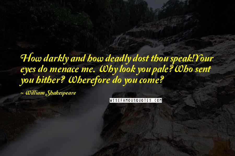 William Shakespeare Quotes: How darkly and how deadly dost thou speak!Your eyes do menace me. Why look you pale?Who sent you hither? Wherefore do you come?