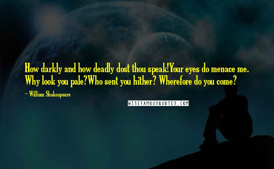 William Shakespeare Quotes: How darkly and how deadly dost thou speak!Your eyes do menace me. Why look you pale?Who sent you hither? Wherefore do you come?