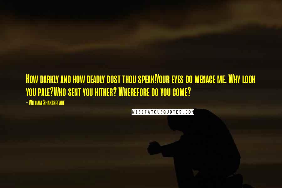 William Shakespeare Quotes: How darkly and how deadly dost thou speak!Your eyes do menace me. Why look you pale?Who sent you hither? Wherefore do you come?