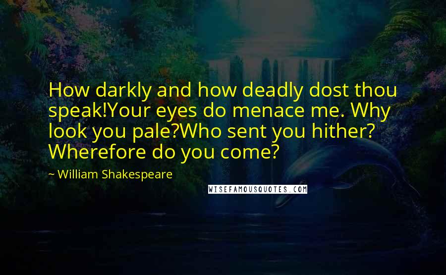 William Shakespeare Quotes: How darkly and how deadly dost thou speak!Your eyes do menace me. Why look you pale?Who sent you hither? Wherefore do you come?