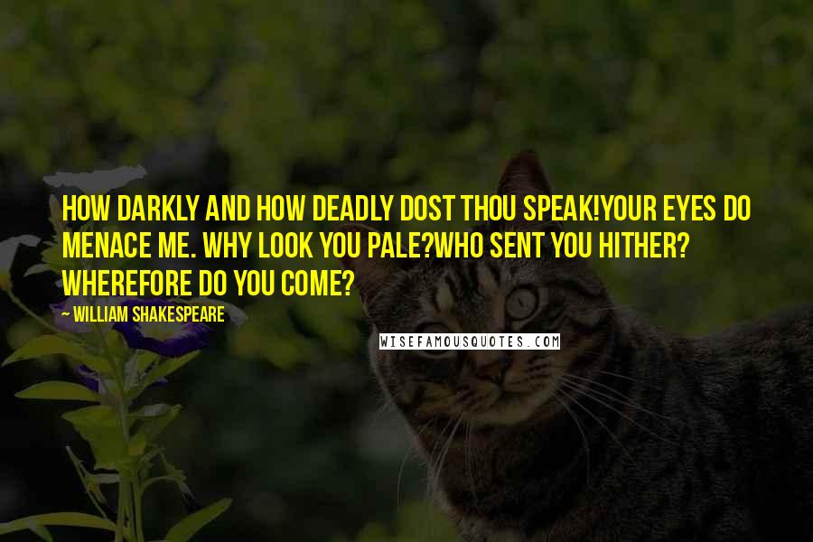 William Shakespeare Quotes: How darkly and how deadly dost thou speak!Your eyes do menace me. Why look you pale?Who sent you hither? Wherefore do you come?