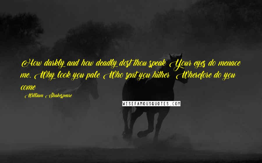 William Shakespeare Quotes: How darkly and how deadly dost thou speak!Your eyes do menace me. Why look you pale?Who sent you hither? Wherefore do you come?