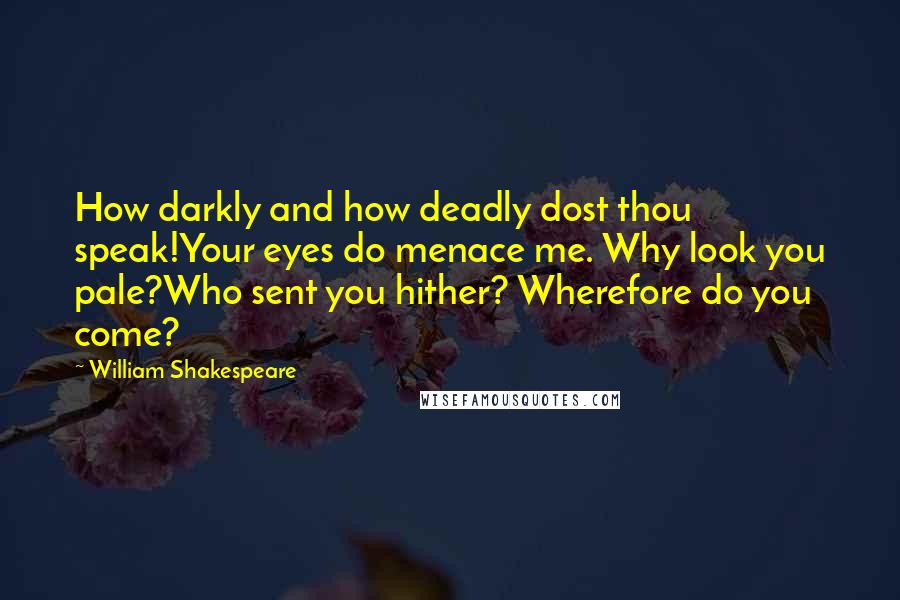 William Shakespeare Quotes: How darkly and how deadly dost thou speak!Your eyes do menace me. Why look you pale?Who sent you hither? Wherefore do you come?