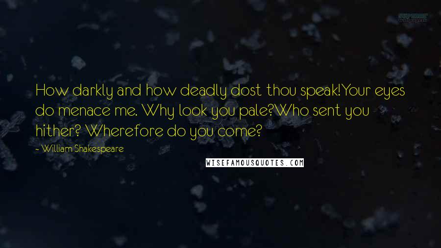 William Shakespeare Quotes: How darkly and how deadly dost thou speak!Your eyes do menace me. Why look you pale?Who sent you hither? Wherefore do you come?