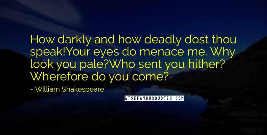 William Shakespeare Quotes: How darkly and how deadly dost thou speak!Your eyes do menace me. Why look you pale?Who sent you hither? Wherefore do you come?