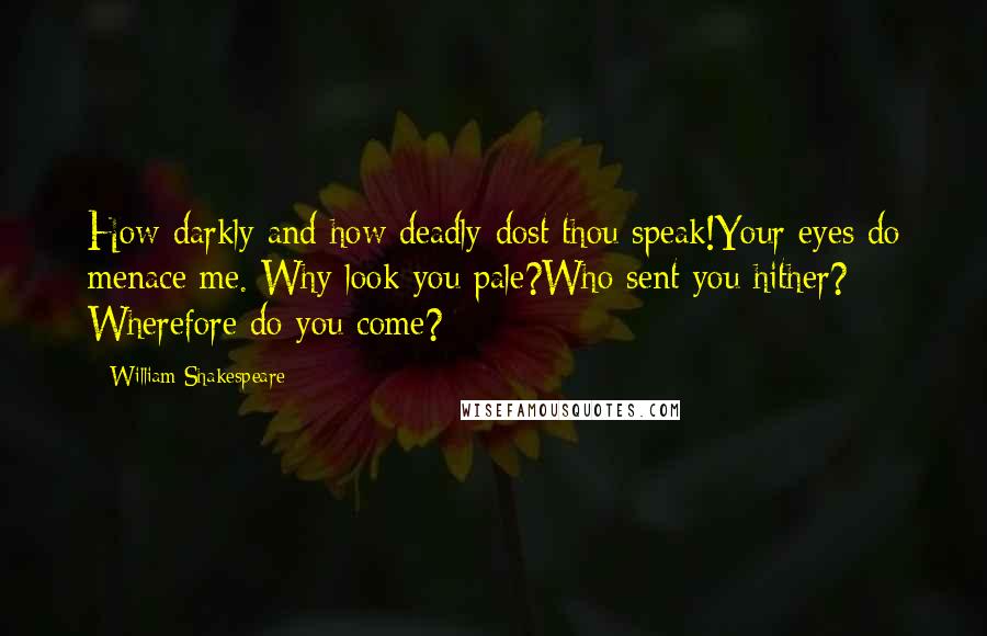 William Shakespeare Quotes: How darkly and how deadly dost thou speak!Your eyes do menace me. Why look you pale?Who sent you hither? Wherefore do you come?