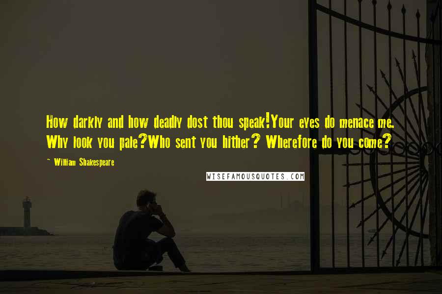 William Shakespeare Quotes: How darkly and how deadly dost thou speak!Your eyes do menace me. Why look you pale?Who sent you hither? Wherefore do you come?