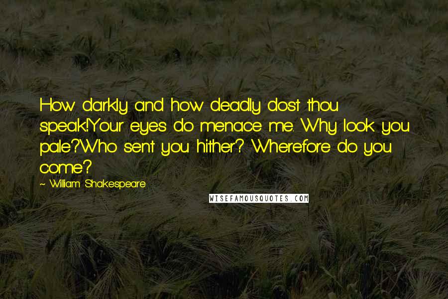 William Shakespeare Quotes: How darkly and how deadly dost thou speak!Your eyes do menace me. Why look you pale?Who sent you hither? Wherefore do you come?