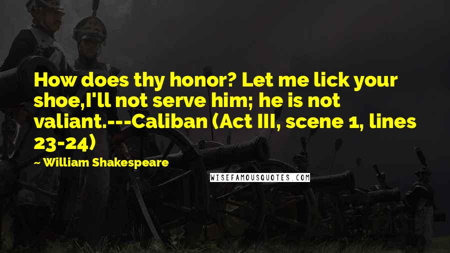 William Shakespeare Quotes: How does thy honor? Let me lick your shoe,I'll not serve him; he is not valiant.---Caliban (Act III, scene 1, lines 23-24)