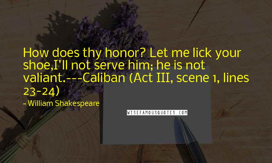 William Shakespeare Quotes: How does thy honor? Let me lick your shoe,I'll not serve him; he is not valiant.---Caliban (Act III, scene 1, lines 23-24)