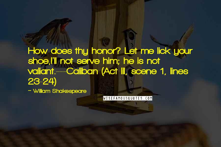 William Shakespeare Quotes: How does thy honor? Let me lick your shoe,I'll not serve him; he is not valiant.---Caliban (Act III, scene 1, lines 23-24)