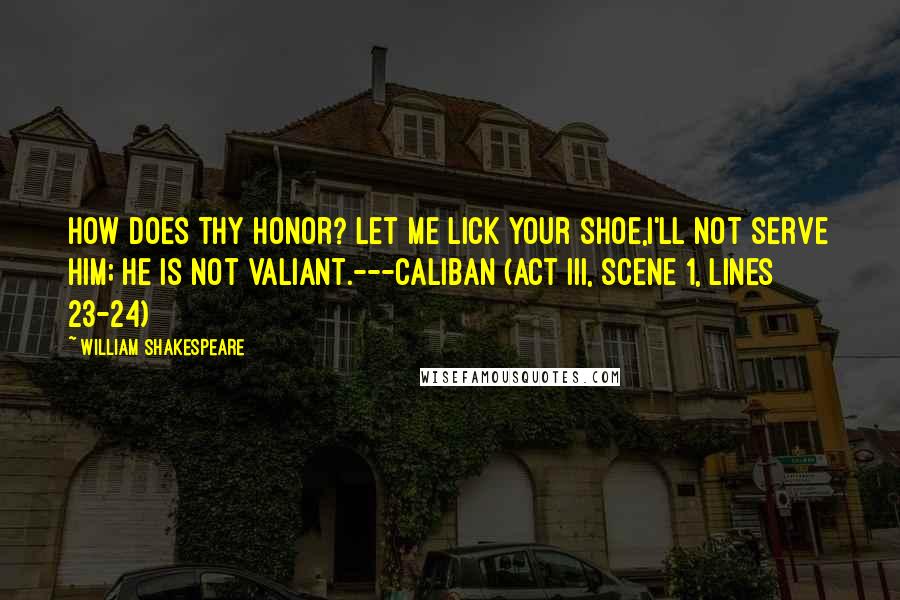 William Shakespeare Quotes: How does thy honor? Let me lick your shoe,I'll not serve him; he is not valiant.---Caliban (Act III, scene 1, lines 23-24)