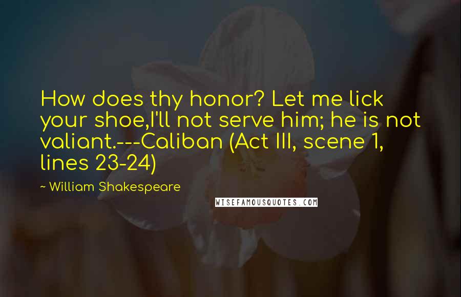 William Shakespeare Quotes: How does thy honor? Let me lick your shoe,I'll not serve him; he is not valiant.---Caliban (Act III, scene 1, lines 23-24)