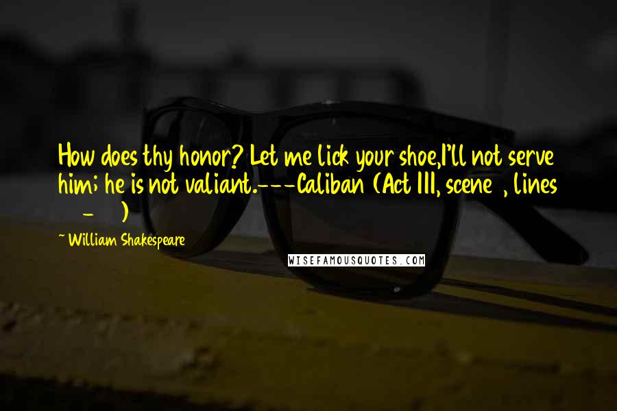 William Shakespeare Quotes: How does thy honor? Let me lick your shoe,I'll not serve him; he is not valiant.---Caliban (Act III, scene 1, lines 23-24)