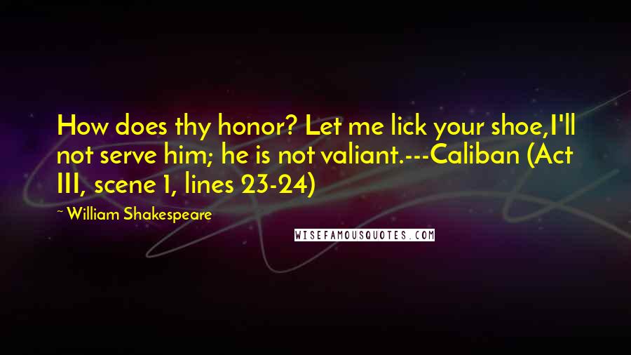 William Shakespeare Quotes: How does thy honor? Let me lick your shoe,I'll not serve him; he is not valiant.---Caliban (Act III, scene 1, lines 23-24)