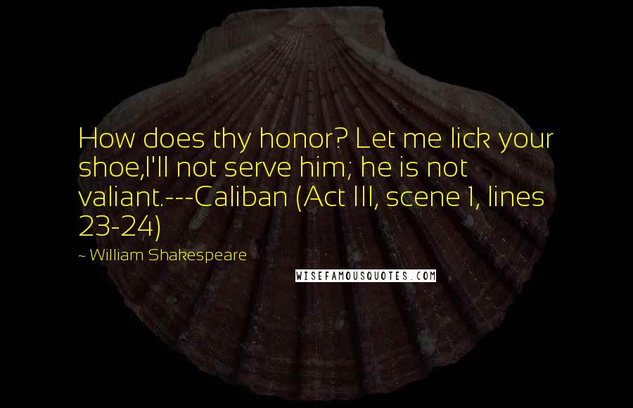 William Shakespeare Quotes: How does thy honor? Let me lick your shoe,I'll not serve him; he is not valiant.---Caliban (Act III, scene 1, lines 23-24)