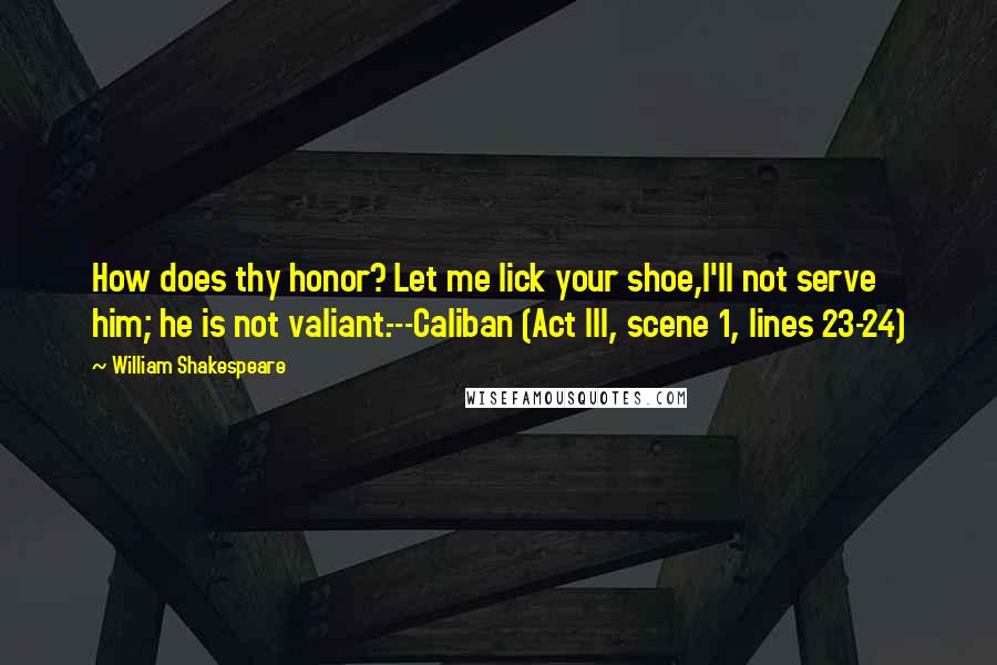 William Shakespeare Quotes: How does thy honor? Let me lick your shoe,I'll not serve him; he is not valiant.---Caliban (Act III, scene 1, lines 23-24)