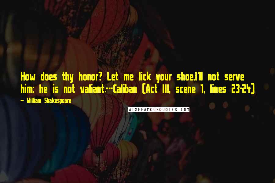 William Shakespeare Quotes: How does thy honor? Let me lick your shoe,I'll not serve him; he is not valiant.---Caliban (Act III, scene 1, lines 23-24)