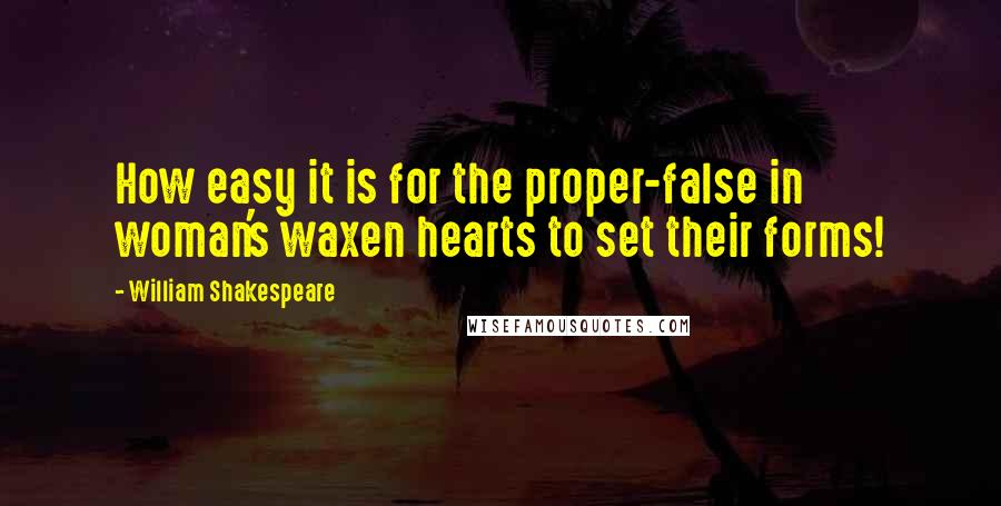 William Shakespeare Quotes: How easy it is for the proper-false in woman's waxen hearts to set their forms!