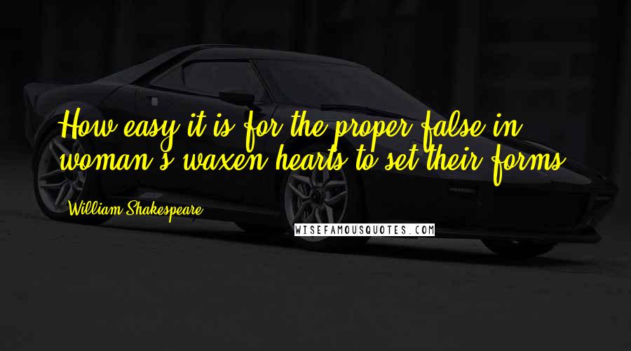 William Shakespeare Quotes: How easy it is for the proper-false in woman's waxen hearts to set their forms!