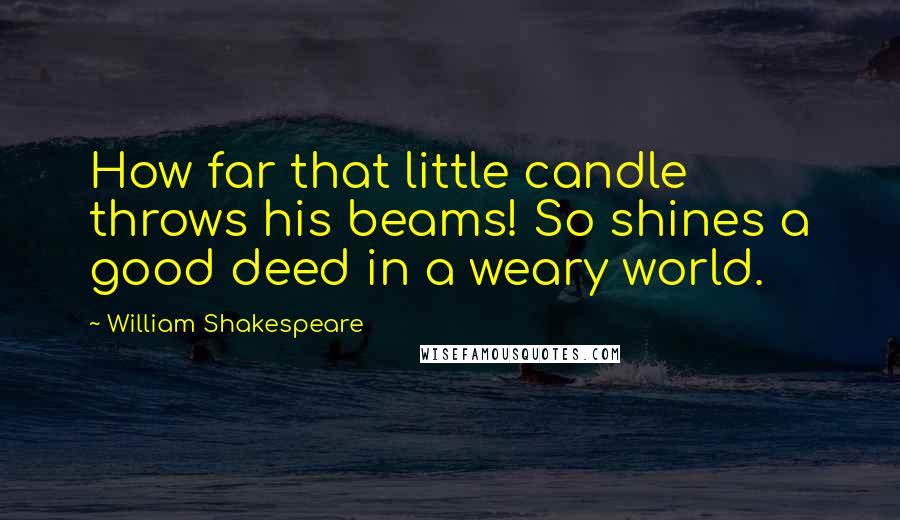 William Shakespeare Quotes: How far that little candle throws his beams! So shines a good deed in a weary world.