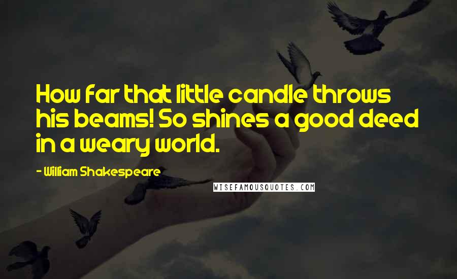 William Shakespeare Quotes: How far that little candle throws his beams! So shines a good deed in a weary world.