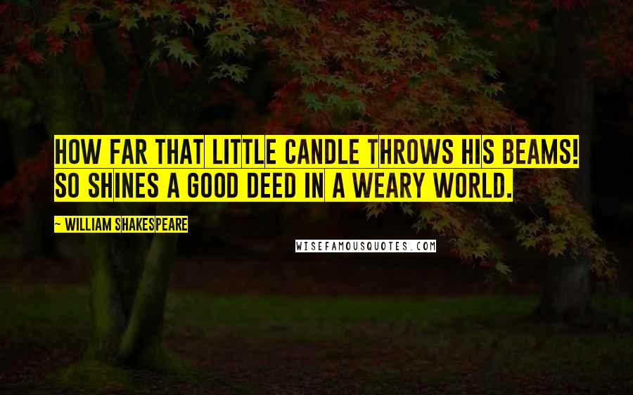 William Shakespeare Quotes: How far that little candle throws his beams! So shines a good deed in a weary world.