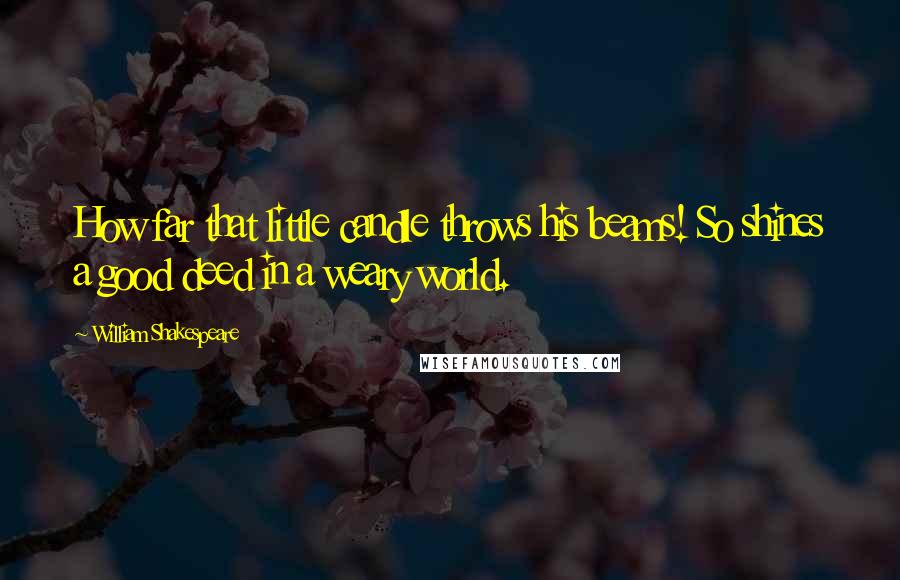 William Shakespeare Quotes: How far that little candle throws his beams! So shines a good deed in a weary world.