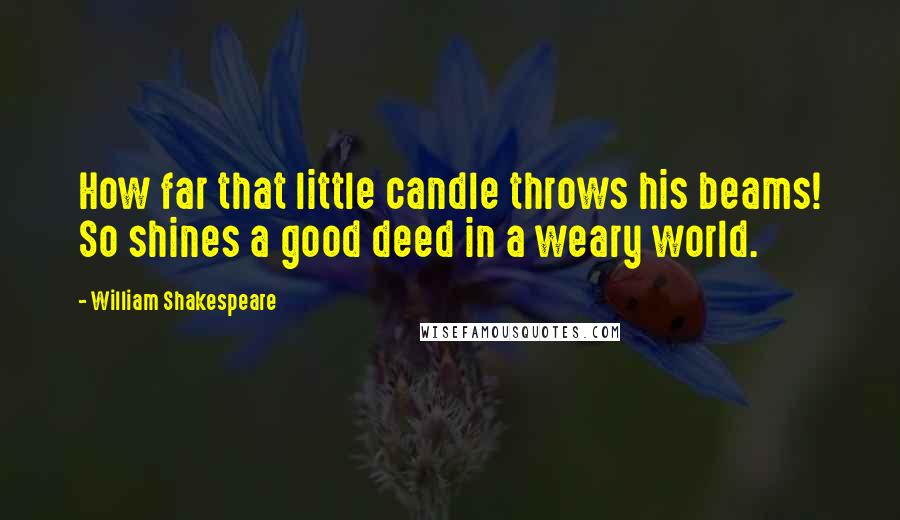 William Shakespeare Quotes: How far that little candle throws his beams! So shines a good deed in a weary world.