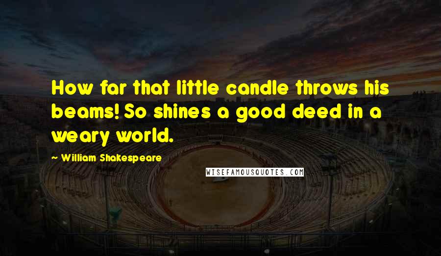 William Shakespeare Quotes: How far that little candle throws his beams! So shines a good deed in a weary world.