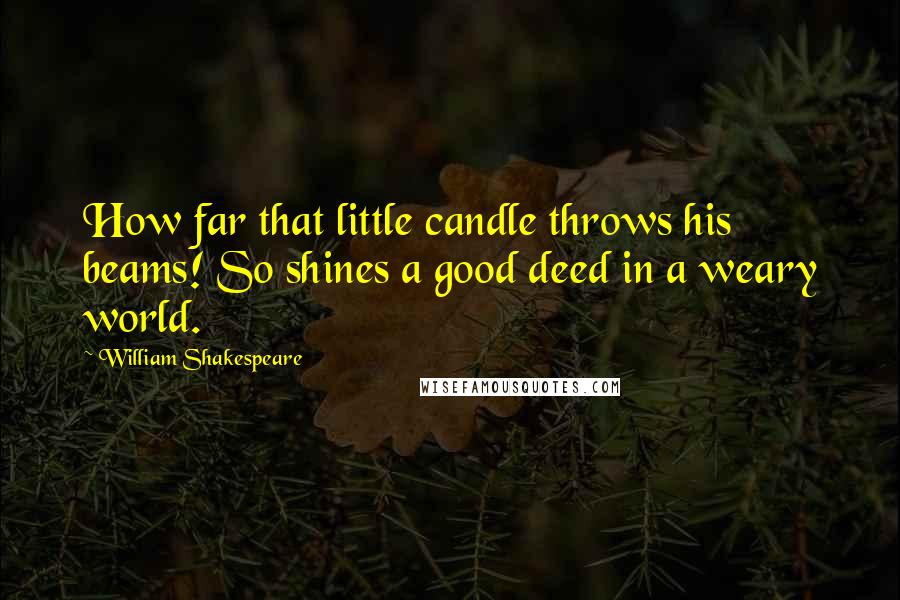 William Shakespeare Quotes: How far that little candle throws his beams! So shines a good deed in a weary world.