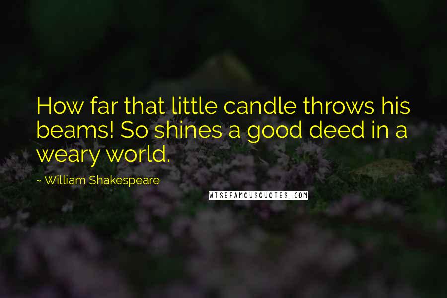 William Shakespeare Quotes: How far that little candle throws his beams! So shines a good deed in a weary world.