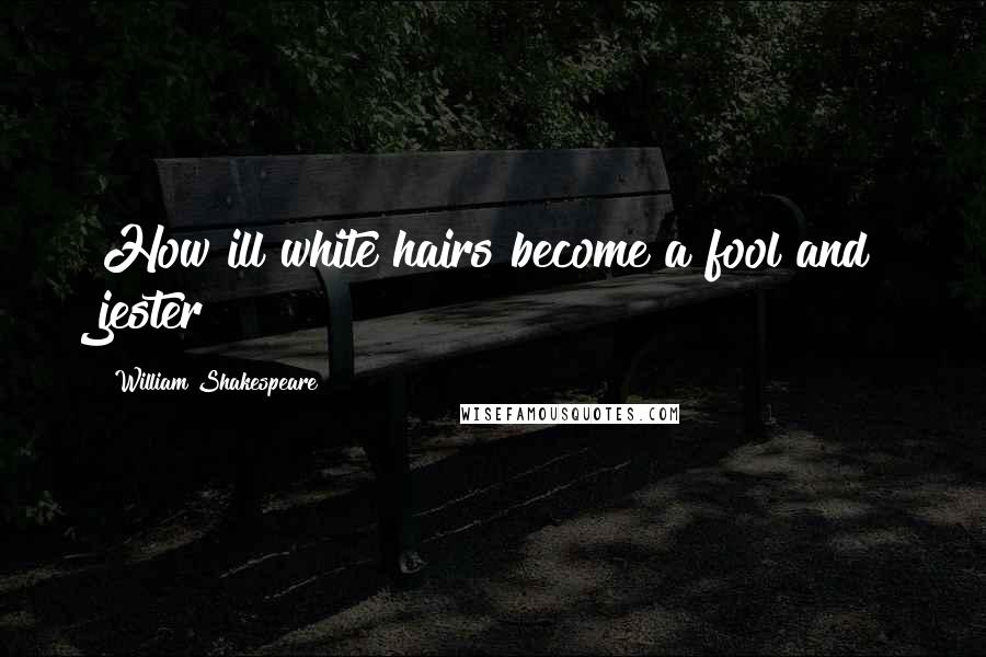 William Shakespeare Quotes: How ill white hairs become a fool and jester!