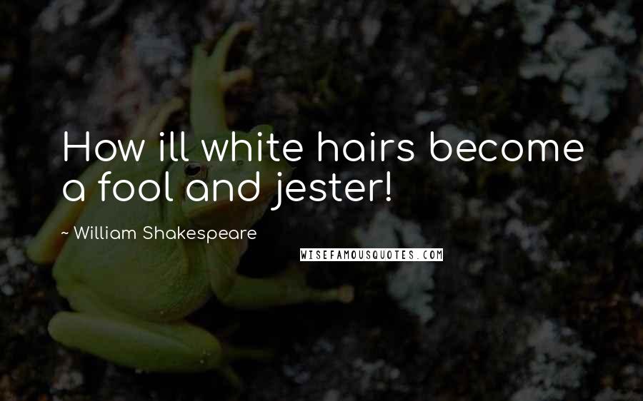 William Shakespeare Quotes: How ill white hairs become a fool and jester!