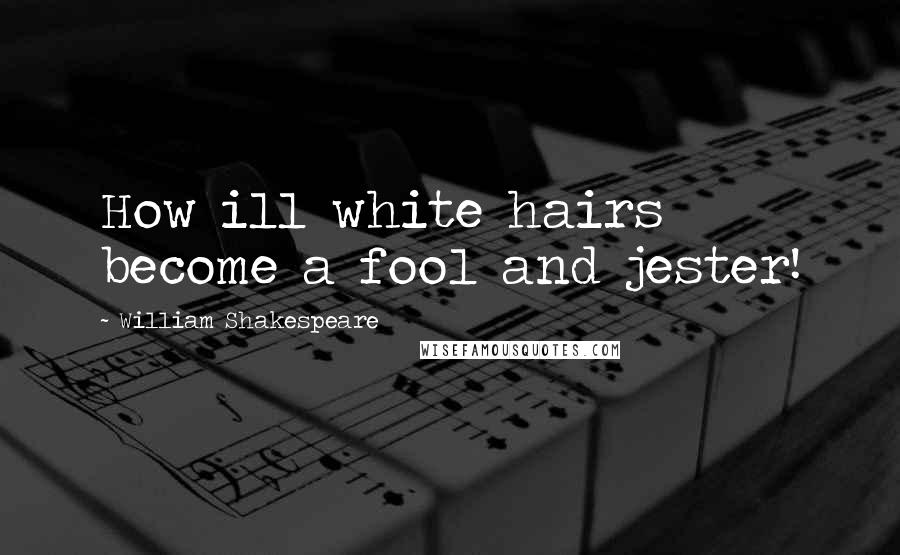 William Shakespeare Quotes: How ill white hairs become a fool and jester!