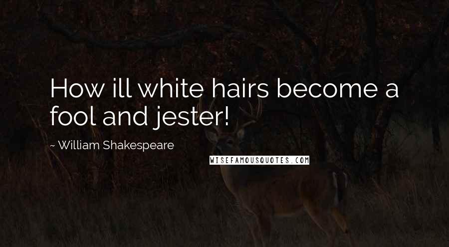 William Shakespeare Quotes: How ill white hairs become a fool and jester!