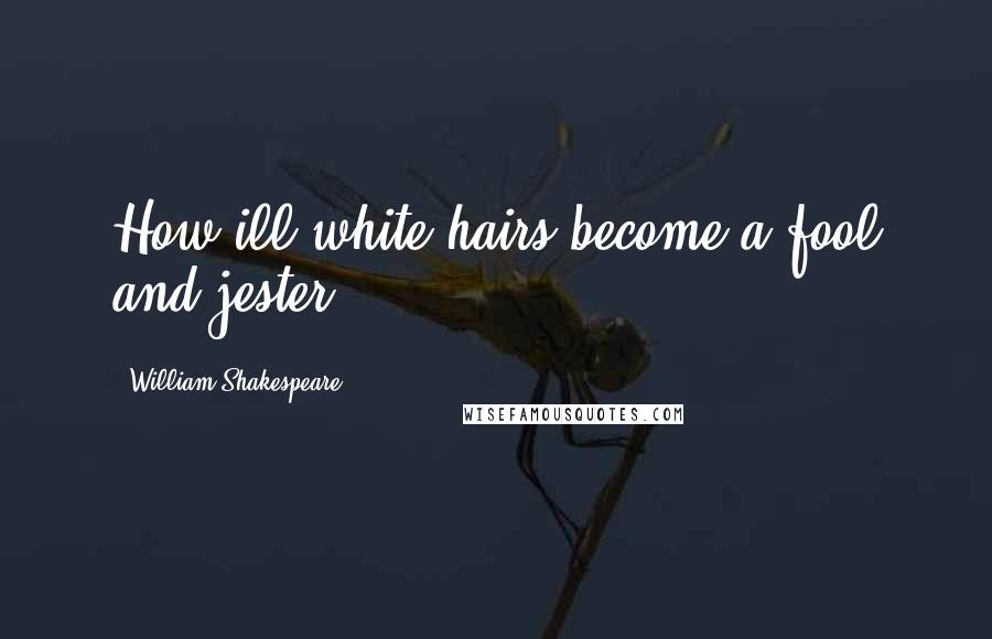 William Shakespeare Quotes: How ill white hairs become a fool and jester!