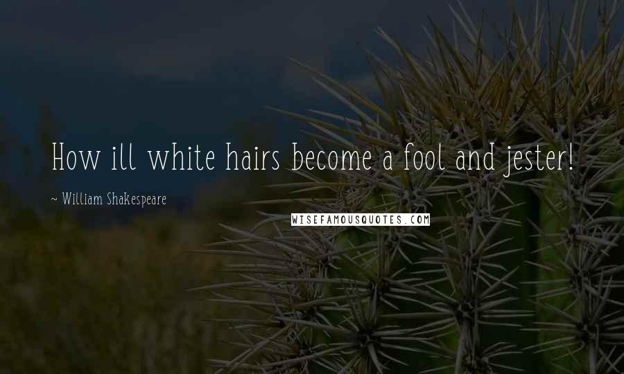William Shakespeare Quotes: How ill white hairs become a fool and jester!
